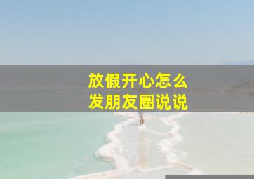 放假开心怎么发朋友圈说说