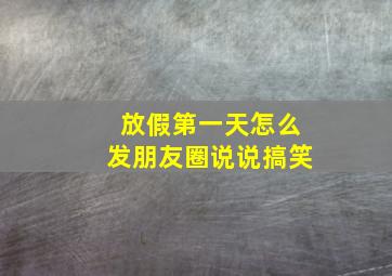 放假第一天怎么发朋友圈说说搞笑