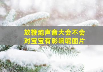 放鞭炮声音大会不会对宝宝有影响呢图片