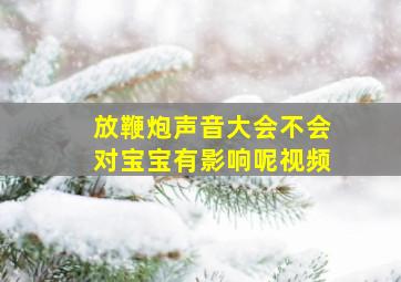 放鞭炮声音大会不会对宝宝有影响呢视频