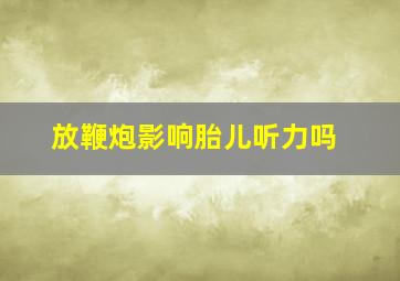 放鞭炮影响胎儿听力吗