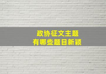 政协征文主题有哪些题目新颖