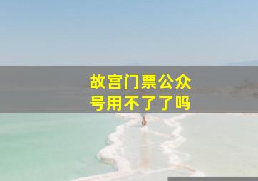 故宫门票公众号用不了了吗