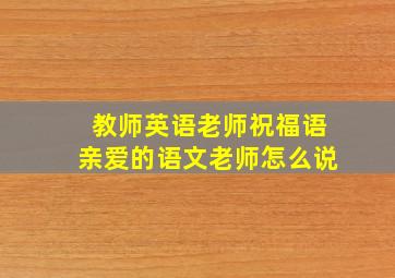 教师英语老师祝福语亲爱的语文老师怎么说