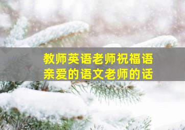 教师英语老师祝福语亲爱的语文老师的话