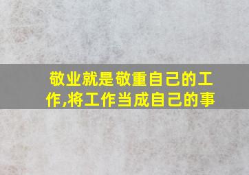 敬业就是敬重自己的工作,将工作当成自己的事