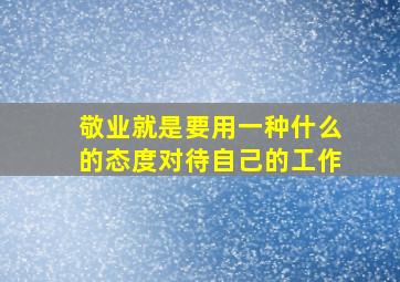 敬业就是要用一种什么的态度对待自己的工作