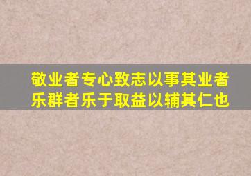 敬业者专心致志以事其业者乐群者乐于取益以辅其仁也