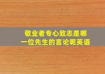 敬业者专心致志是哪一位先生的言论呢英语