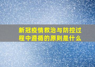 新冠疫情救治与防控过程中遵循的原则是什么