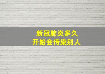 新冠肺炎多久开始会传染别人