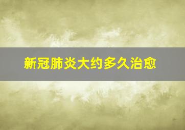 新冠肺炎大约多久治愈