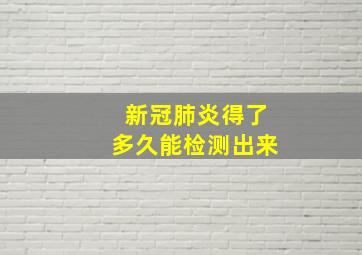 新冠肺炎得了多久能检测出来