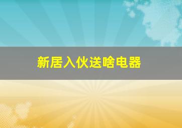 新居入伙送啥电器