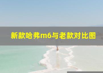 新款哈弗m6与老款对比图