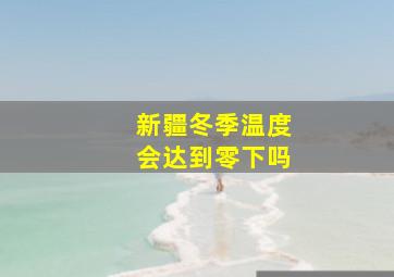 新疆冬季温度会达到零下吗