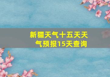 新疆天气十五天天气预报15天查询