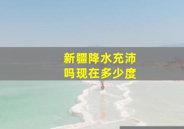 新疆降水充沛吗现在多少度