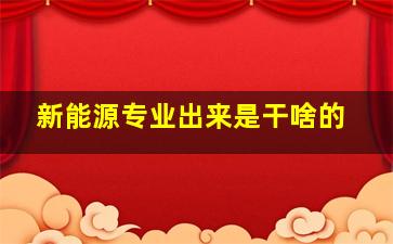 新能源专业出来是干啥的