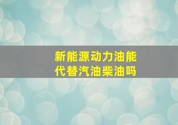 新能源动力油能代替汽油柴油吗