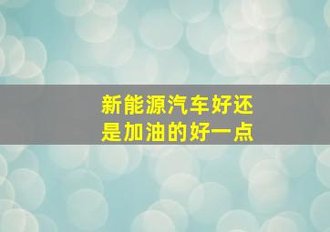 新能源汽车好还是加油的好一点