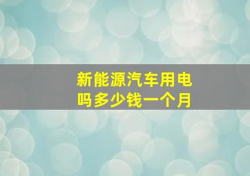 新能源汽车用电吗多少钱一个月