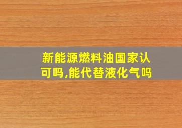 新能源燃料油国家认可吗,能代替液化气吗