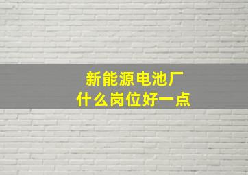 新能源电池厂什么岗位好一点