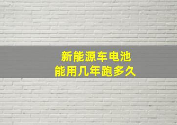 新能源车电池能用几年跑多久