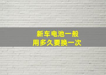 新车电池一般用多久要换一次