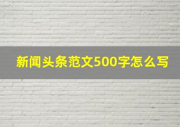 新闻头条范文500字怎么写