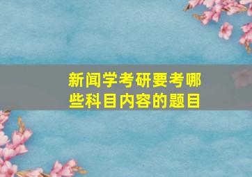 新闻学考研要考哪些科目内容的题目