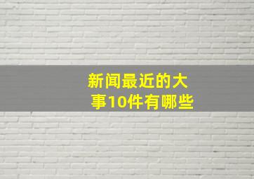 新闻最近的大事10件有哪些