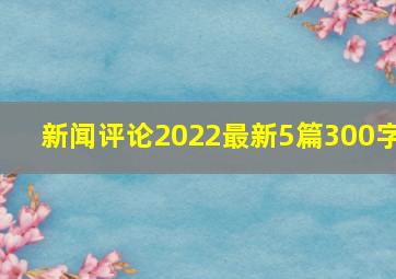 新闻评论2022最新5篇300字