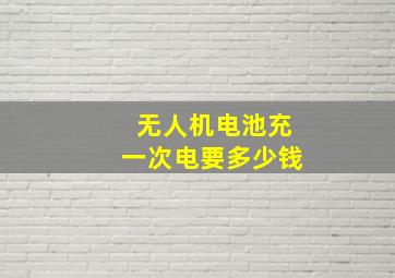 无人机电池充一次电要多少钱