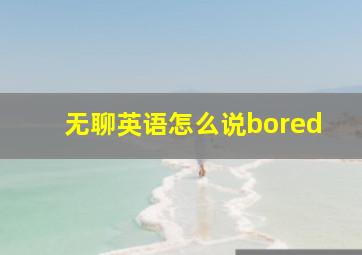 无聊英语怎么说bored