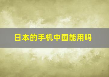 日本的手机中国能用吗