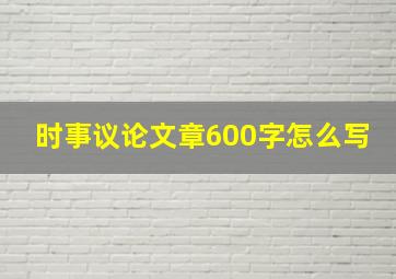 时事议论文章600字怎么写