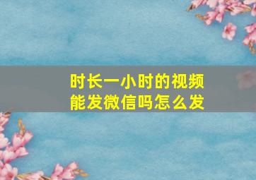 时长一小时的视频能发微信吗怎么发