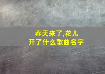 春天来了,花儿开了什么歌曲名字