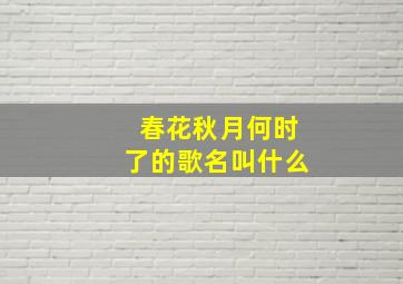 春花秋月何时了的歌名叫什么