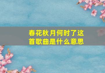 春花秋月何时了这首歌曲是什么意思