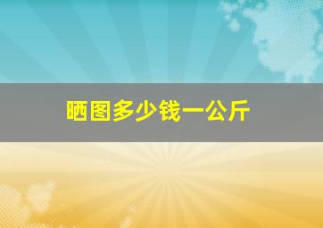 晒图多少钱一公斤