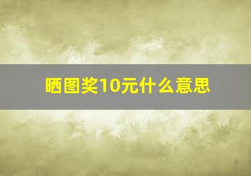 晒图奖10元什么意思