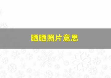 晒晒照片意思