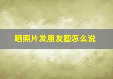 晒照片发朋友圈怎么说