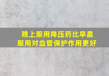 晚上服用降压药比早晨服用对血管保护作用更好