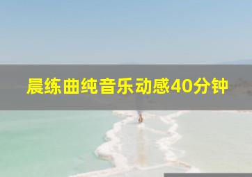 晨练曲纯音乐动感40分钟