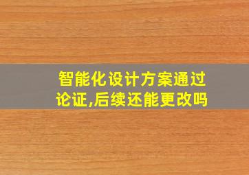 智能化设计方案通过论证,后续还能更改吗