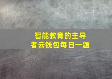 智能教育的主导者云钱包每日一题